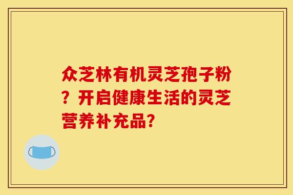 众芝林有机灵芝孢子粉?开启健康生活的灵芝营养补充品? 众芝林有机灵芝孢子粉?开启健康生活的灵芝营养补充品?