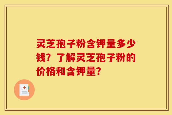 灵芝孢子粉含钾量多少钱?了解灵芝孢子粉的价格和含钾量? 灵芝孢子粉含钾量多少钱?了解灵芝孢子粉的价格和含钾量?