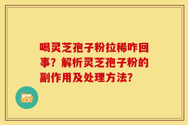 喝灵芝孢子粉拉稀咋回事?解析灵芝孢子粉的副作用及处理方法? 喝灵芝孢子粉拉稀咋回事?解析灵芝孢子粉的副作用及处理方法?