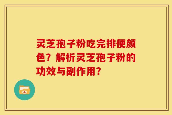 灵芝孢子粉吃完排便颜色?解析灵芝孢子粉的功效与副作用? 灵芝孢子粉吃完排便颜色?解析灵芝孢子粉的功效与副作用?