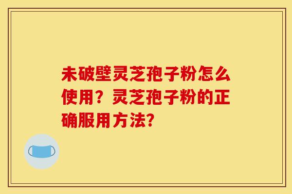未破壁灵芝孢子粉怎么使用?灵芝孢子粉的正确服用方法? 未破壁灵芝孢子粉怎么使用?灵芝孢子粉的正确服用方法?