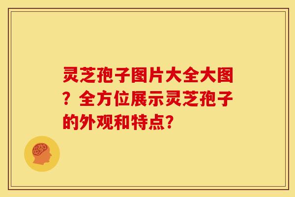 灵芝孢子图片大全大图?全方位展示灵芝孢子的外观和特点? 灵芝孢子图片大全大图?全方位展示灵芝孢子的外观和特点?