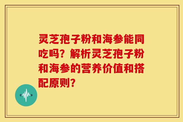 灵芝孢子粉和海参能同吃吗?解析灵芝孢子粉和海参的营养价值和搭配原则? 灵芝孢子粉和海参能同吃吗?解析灵芝孢子粉和海参的营养价值和搭配原则?