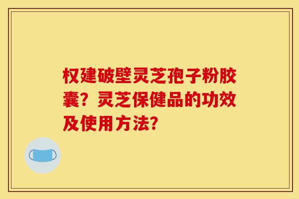 权建破壁灵芝孢子粉胶囊？灵芝保健品的功效及使用方法？