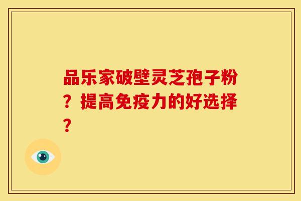 品乐家破壁灵芝孢子粉?提高免疫力的好选择? 品乐家破壁灵芝孢子粉?提高免疫力的好选择?