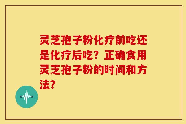 灵芝孢子粉前吃还是后吃?正确食用灵芝孢子粉的时间和方法? 灵芝孢子粉前吃还是后吃?正确食用灵芝孢子粉的时间和方法?