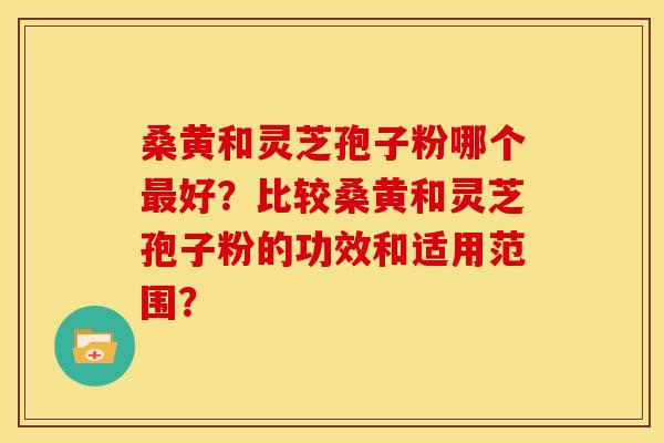 桑黄和灵芝孢子粉哪个好？比较桑黄和灵芝孢子粉的功效和适用范围？