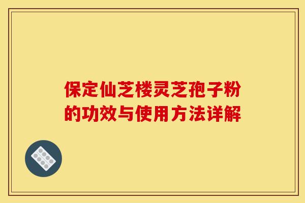 保定仙芝楼灵芝孢子粉的功效与使用方法详解 保定仙芝楼灵芝孢子粉的功效与使用方法详解