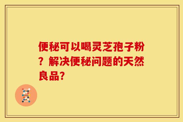 可以喝灵芝孢子粉?解决问题的天然良品? 可以喝灵芝孢子粉?解决问题的天然良品?