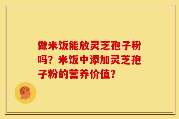 做米饭能放灵芝孢子粉吗?米饭中添加灵芝孢子粉的营养价值? 做米饭能放灵芝孢子粉吗?米饭中添加灵芝孢子粉的营养价值?