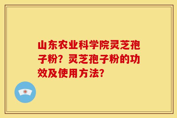 山东农业科学院灵芝孢子粉?灵芝孢子粉的功效及使用方法? 山东农业科学院灵芝孢子粉?灵芝孢子粉的功效及使用方法?
