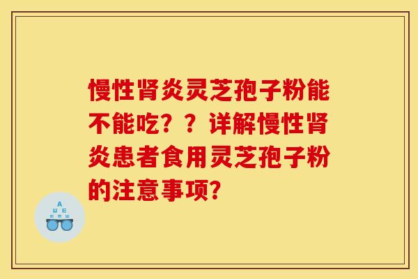 慢性炎灵芝孢子粉能不能吃??详解慢性炎患者食用灵芝孢子粉的注意事项? 慢性炎灵芝孢子粉能不能吃??详解慢性炎患者食用灵芝孢子粉的注意事项?