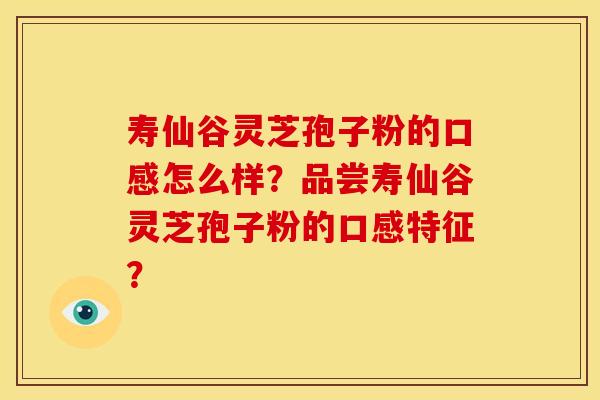 寿仙谷灵芝孢子粉的口感怎么样?品尝寿仙谷灵芝孢子粉的口感特征? 寿仙谷灵芝孢子粉的口感怎么样?品尝寿仙谷灵芝孢子粉的口感特征?