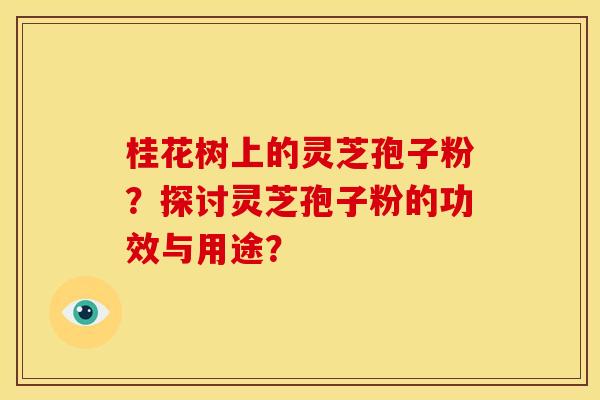 桂花树上的灵芝孢子粉？探讨灵芝孢子粉的功效与用途？