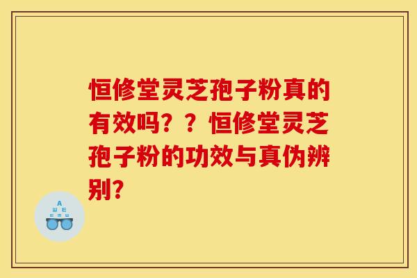 恒修堂灵芝孢子粉真的有效吗??恒修堂灵芝孢子粉的功效与真伪辨别? 恒修堂灵芝孢子粉真的有效吗??恒修堂灵芝孢子粉的功效与真伪辨别?