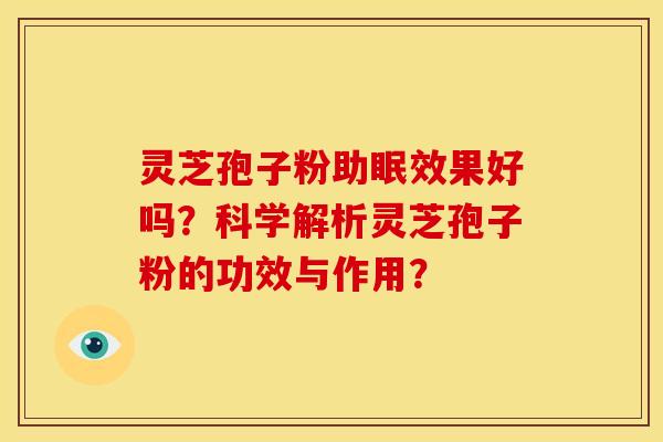 灵芝孢子粉助眠效果好吗?科学解析灵芝孢子粉的功效与作用? 灵芝孢子粉助眠效果好吗?科学解析灵芝孢子粉的功效与作用?
