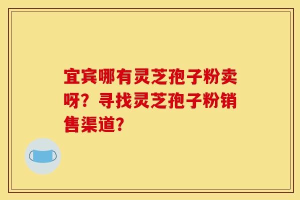 宜宾哪有灵芝孢子粉卖呀？寻找灵芝孢子粉销售渠道？