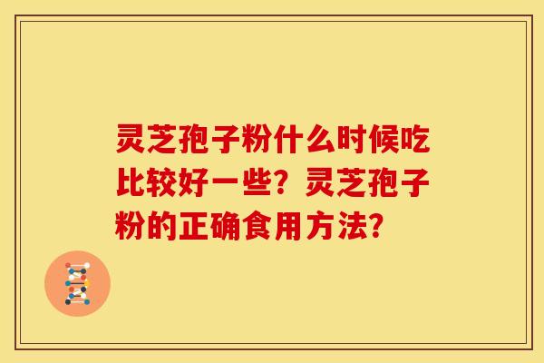 灵芝孢子粉什么时候吃比较好一些?灵芝孢子粉的正确食用方法? 灵芝孢子粉什么时候吃比较好一些?灵芝孢子粉的正确食用方法?