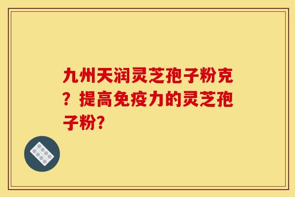 九州天润灵芝孢子粉克?提高免疫力的灵芝孢子粉? 九州天润灵芝孢子粉克?提高免疫力的灵芝孢子粉?