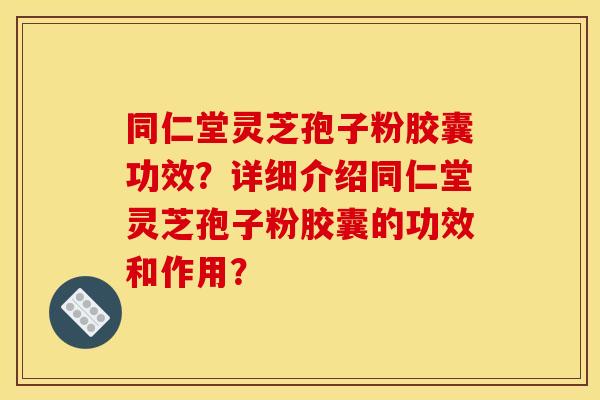 同仁堂灵芝孢子粉胶囊功效?详细介绍同仁堂灵芝孢子粉胶囊的功效和作用? 同仁堂灵芝孢子粉胶囊功效?详细介绍同仁堂灵芝孢子粉胶囊的功效和作用?