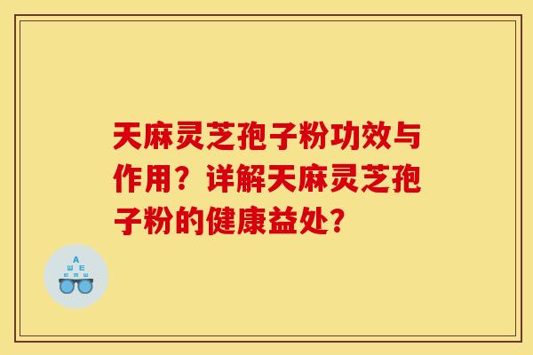 天麻灵芝孢子粉功效与作用?详解天麻灵芝孢子粉的健康益处? 天麻灵芝孢子粉功效与作用?详解天麻灵芝孢子粉的健康益处?