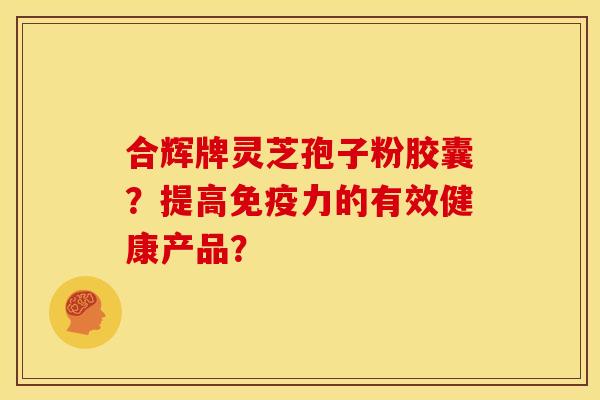 合辉牌灵芝孢子粉胶囊?提高免疫力的有效健康产品? 合辉牌灵芝孢子粉胶囊?提高免疫力的有效健康产品?