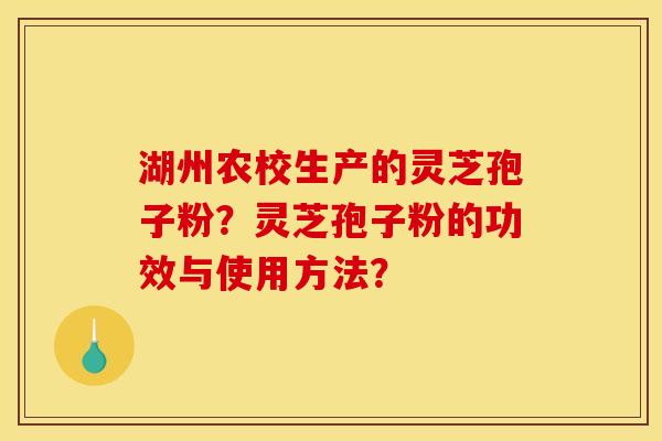 湖州农校生产的灵芝孢子粉?灵芝孢子粉的功效与使用方法? 湖州农校生产的灵芝孢子粉?灵芝孢子粉的功效与使用方法?