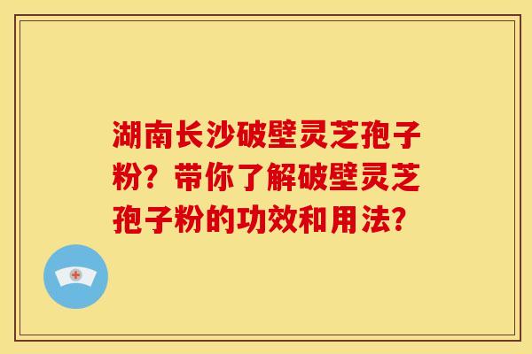 湖南长沙破壁灵芝孢子粉?带你了解破壁灵芝孢子粉的功效和用法? 湖南长沙破壁灵芝孢子粉?带你了解破壁灵芝孢子粉的功效和用法?