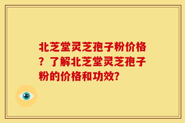 北芝堂灵芝孢子粉价格?了解北芝堂灵芝孢子粉的价格和功效? 北芝堂灵芝孢子粉价格?了解北芝堂灵芝孢子粉的价格和功效?