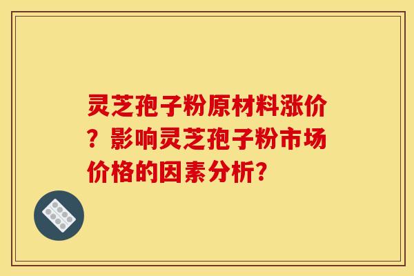 灵芝孢子粉原材料涨价?影响灵芝孢子粉市场价格的因素分析? 灵芝孢子粉原材料涨价?影响灵芝孢子粉市场价格的因素分析?