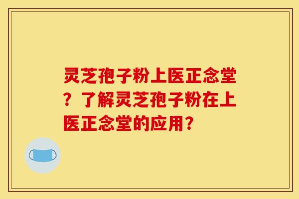 灵芝孢子粉上医正念堂?了解灵芝孢子粉在上医正念堂的应用? 灵芝孢子粉上医正念堂?了解灵芝孢子粉在上医正念堂的应用?