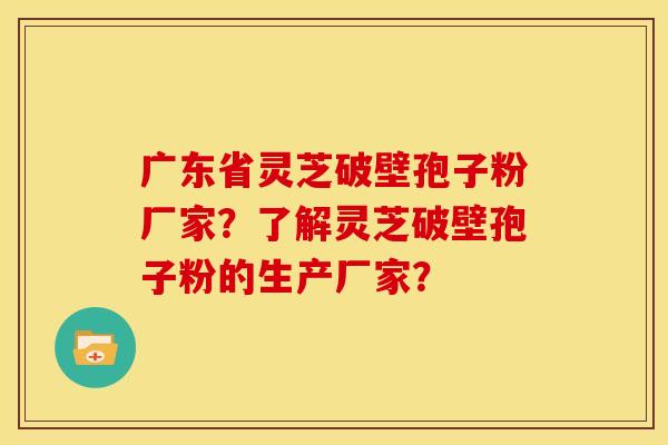 广东省灵芝破壁孢子粉厂家?了解灵芝破壁孢子粉的生产厂家? 广东省灵芝破壁孢子粉厂家?了解灵芝破壁孢子粉的生产厂家?