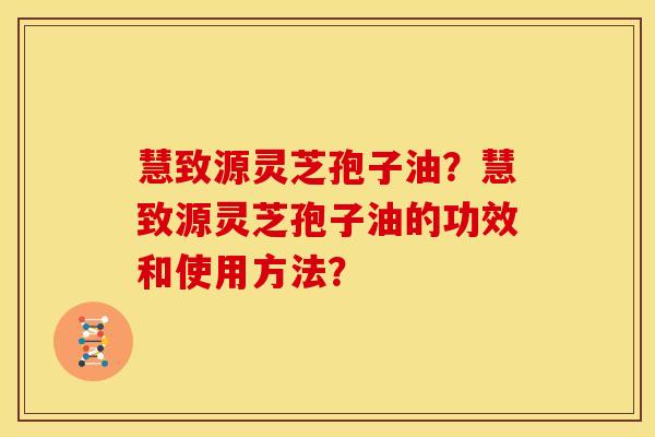 慧致源灵芝孢子油?慧致源灵芝孢子油的功效和使用方法? 慧致源灵芝孢子油?慧致源灵芝孢子油的功效和使用方法?
