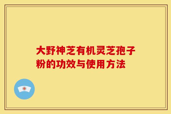 大野神芝有机灵芝孢子粉的功效与使用方法 大野神芝有机灵芝孢子粉的功效与使用方法