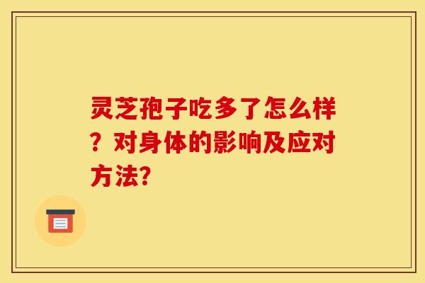 灵芝孢子吃多了怎么样?对身体的影响及应对方法? 灵芝孢子吃多了怎么样?对身体的影响及应对方法?