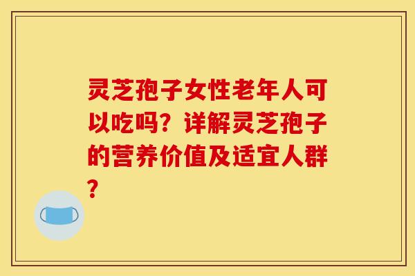 灵芝孢子女性老年人可以吃吗?详解灵芝孢子的营养价值及适宜人群? 灵芝孢子女性老年人可以吃吗?详解灵芝孢子的营养价值及适宜人群?