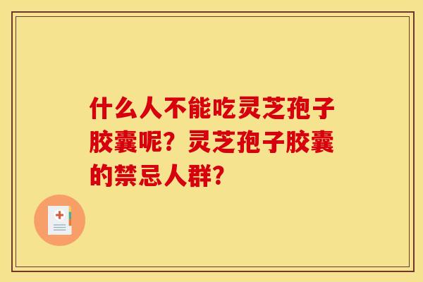 什么人不能吃灵芝孢子胶囊呢?灵芝孢子胶囊的禁忌人群? 什么人不能吃灵芝孢子胶囊呢?灵芝孢子胶囊的禁忌人群?