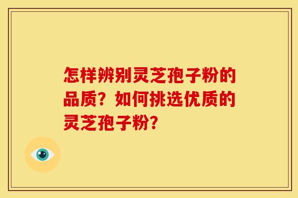 怎样辨别灵芝孢子粉的品质?如何挑选优质的灵芝孢子粉? 怎样辨别灵芝孢子粉的品质?如何挑选优质的灵芝孢子粉?