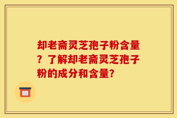 却老斋灵芝孢子粉含量?了解却老斋灵芝孢子粉的成分和含量? 却老斋灵芝孢子粉含量?了解却老斋灵芝孢子粉的成分和含量?