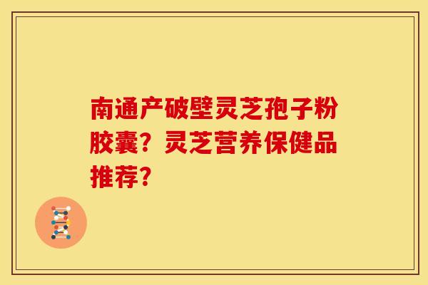 南通产破壁灵芝孢子粉胶囊?灵芝营养保健品推荐? 南通产破壁灵芝孢子粉胶囊?灵芝营养保健品推荐?