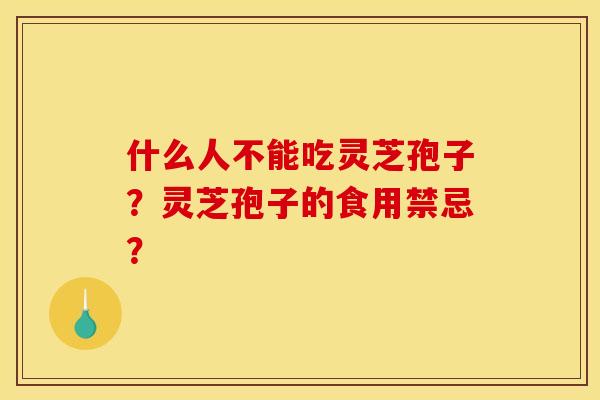 什么人不能吃灵芝孢子?灵芝孢子的食用禁忌? 什么人不能吃灵芝孢子?灵芝孢子的食用禁忌?
