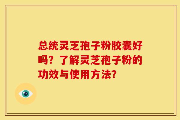 总统灵芝孢子粉胶囊好吗?了解灵芝孢子粉的功效与使用方法? 总统灵芝孢子粉胶囊好吗?了解灵芝孢子粉的功效与使用方法?