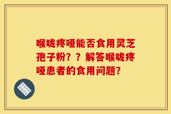 喉咙疼哑能否食用灵芝孢子粉??解答喉咙疼哑患者的食用问题? 喉咙疼哑能否食用灵芝孢子粉??解答喉咙疼哑患者的食用问题?