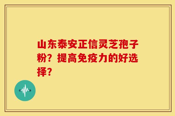山东泰安正信灵芝孢子粉?提高免疫力的好选择? 山东泰安正信灵芝孢子粉?提高免疫力的好选择?
