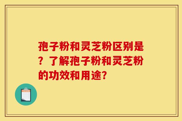 孢子粉和灵芝粉区别是?了解孢子粉和灵芝粉的功效和用途? 孢子粉和灵芝粉区别是?了解孢子粉和灵芝粉的功效和用途?