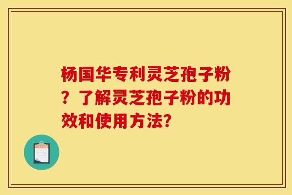 杨国华专利灵芝孢子粉?了解灵芝孢子粉的功效和使用方法? 杨国华专利灵芝孢子粉?了解灵芝孢子粉的功效和使用方法?