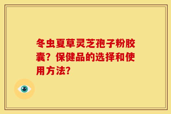 冬虫夏草灵芝孢子粉胶囊?保健品的选择和使用方法? 冬虫夏草灵芝孢子粉胶囊?保健品的选择和使用方法?