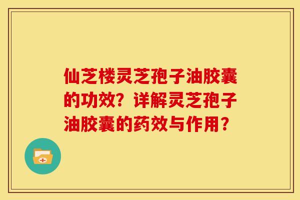 仙芝楼灵芝孢子油胶囊的功效?详解灵芝孢子油胶囊的与作用? 仙芝楼灵芝孢子油胶囊的功效?详解灵芝孢子油胶囊的与作用?