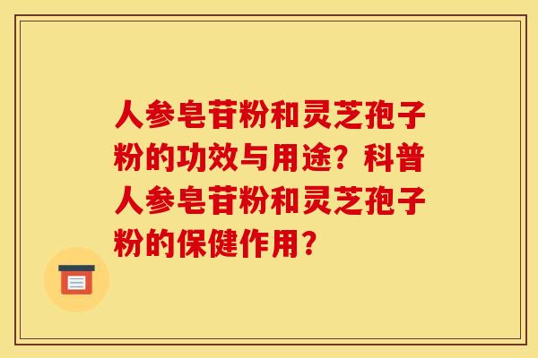 人参皂苷粉和灵芝孢子粉的功效与用途?科普人参皂苷粉和灵芝孢子粉的保健作用? 人参皂苷粉和灵芝孢子粉的功效与用途?科普人参皂苷粉和灵芝孢子粉的保健作用?