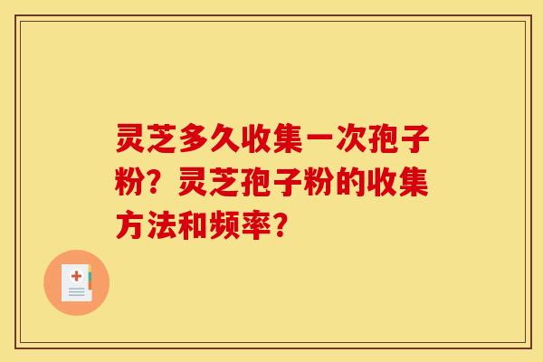 灵芝多久收集一次孢子粉？灵芝孢子粉的收集方法和频率？